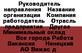 Руководитель направления › Название организации ­ Компания-работодатель › Отрасль предприятия ­ Другое › Минимальный оклад ­ 53 800 - Все города Работа » Вакансии   . Ненецкий АО,Вижас д.